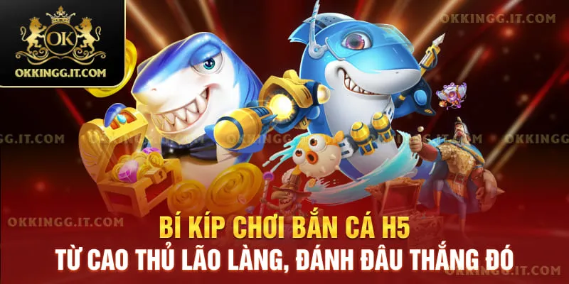 Bí kíp chơi bắn cá H5 từ cao thủ lão làng, đánh đâu thắng đó