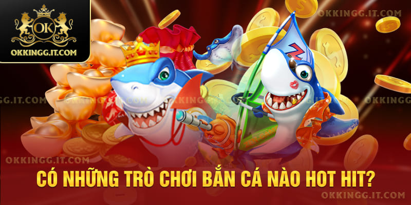 Có những trò chơi bắn cá nào hot hit?