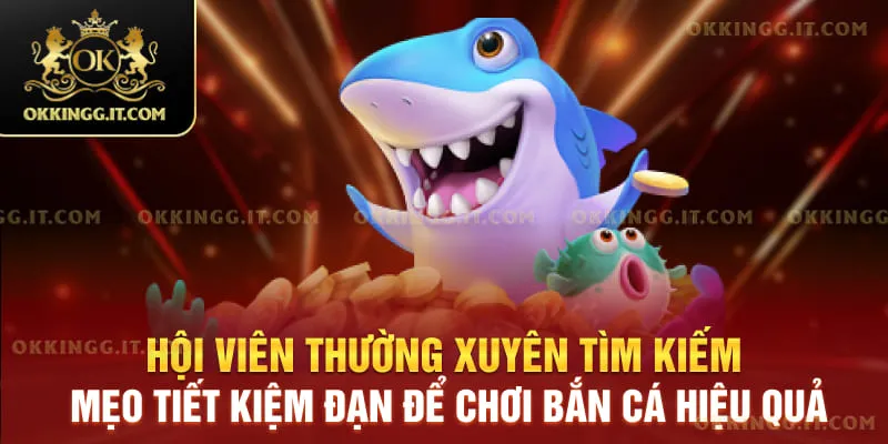 Hội viên thường xuyên tìm kiếm mẹo tiết kiệm đạn để chơi bắn cá hiệu quả