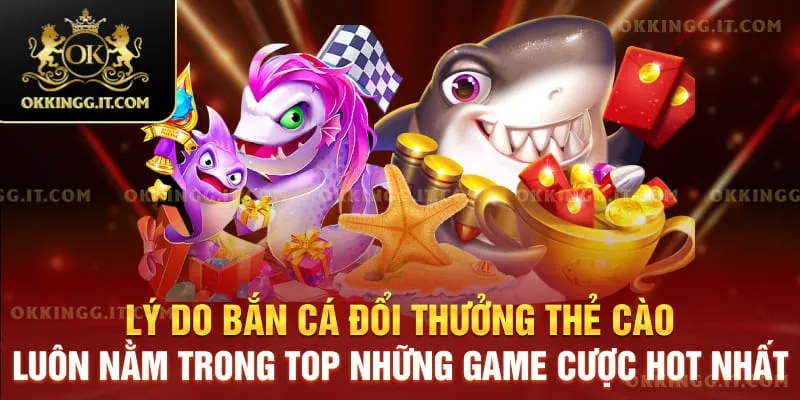 Lý do bắn cá đổi thưởng thẻ cào luôn nằm trong top những game cược hot nhất