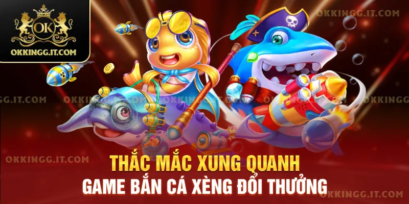 Thắc mắc xung quanh game bắn cá xèng đổi thưởng