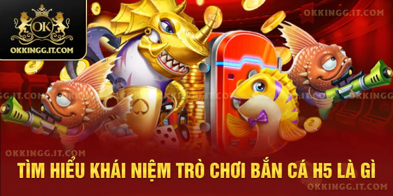 Tìm hiểu khái niệm trò chơi bắn cá H5 là gì
