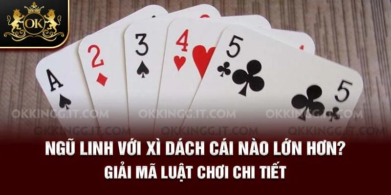 Ngũ Linh Với Xì Dách Cái Nào Lớn Hơn? Giải Mã Luật Chơi Chi Tiết