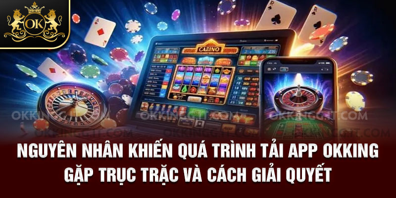Nguyên nhân khiến quá trình tải app Okking gặp trục trặc và cách giải quyết