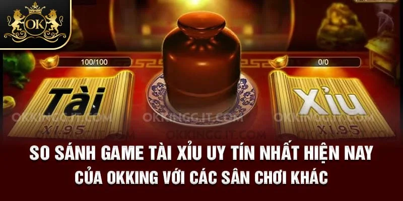 So sánh game tài xỉu uy tín nhất hiện nay của Okking với các sân chơi khác