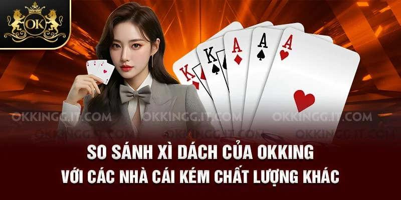 So sánh Xì Dách của Okking với các nhà cái kém chất lượng khác