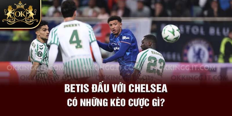 Betis đấu với Chelsea có những kèo cược gì?