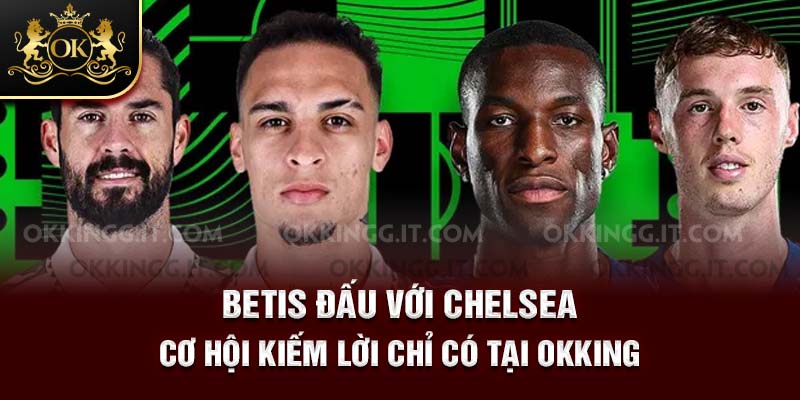 4-betis-dau-voi-chelsea-co-hoi-kiem-loi-chi-co-tai-okking