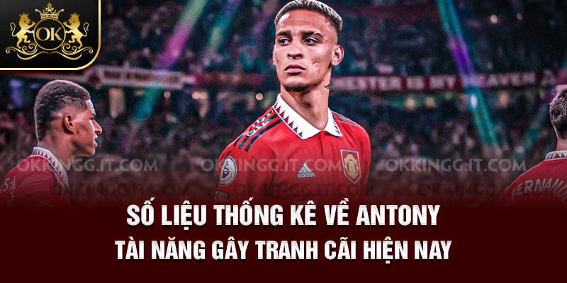 4-so-lieu-thong-ke-ve-antony-tai-nang-gay-tranh-cai-hien-nay