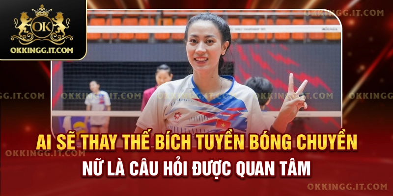 Ai sẽ thay thế Bích Tuyền bóng chuyền nữ là câu hỏi được quan tâm