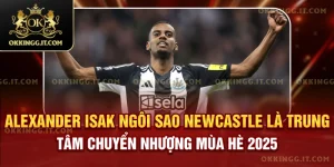 alexander-isak-ngoi-sao-newcastle-la-trung-tam-chuyen-nhuong-mua-he-2025