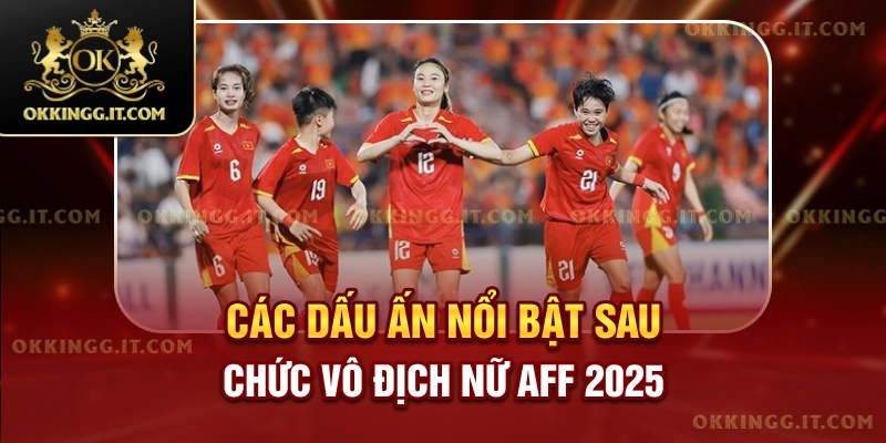 Các dấu ấn nổi bật sau chức vô địch nữ AFF 2025