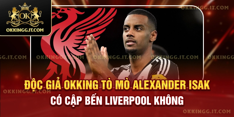 doc-gia-okking-to-mo-alexander-isak-co-cap-ben-liverpool-khong